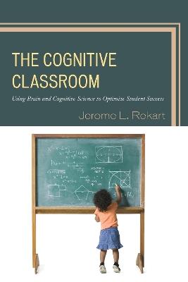 The Cognitive Classroom: Using Brain and Cognitive Science to Optimize Student Success - Jerome L. Rekart - cover