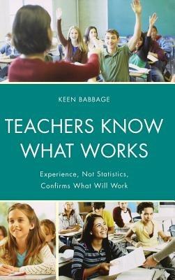 Teachers Know What Works: Experience, Not Statistics, Confirms What Will Work - Keen J. Babbage - cover