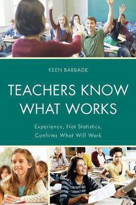 Teachers Know What Works: Experience, Not Statistics, Confirms What Will Work - Keen J. Babbage - cover