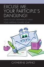 Excuse Me, Your Participle's Dangling: How to Use Grammar to Make Your Writing Powers Soar