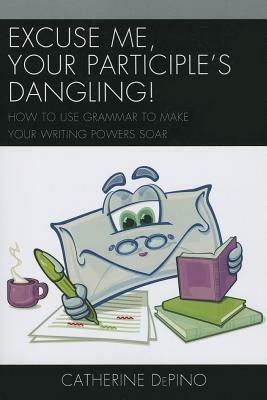 Excuse Me, Your Participle's Dangling: How to Use Grammar to Make Your Writing Powers Soar - Catherine DePino - cover
