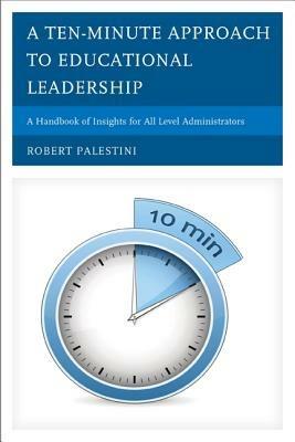 A Ten-Minute Approach to Educational Leadership: A Handbook of Insights for All Level Administrators - Robert Palestini - cover