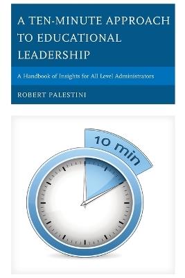A Ten-Minute Approach to Educational Leadership: A Handbook of Insights for All Level Administrators - Robert Palestini - cover