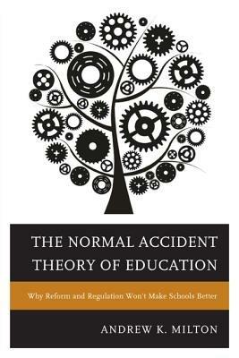 The Normal Accident Theory of Education: Why Reform and Regulation Won't Make Schools Better - Andrew K. Milton - cover