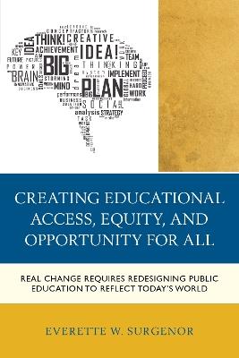Creating Educational Access, Equity, and Opportunity for All: Real Change Requires Redesigning Public Education to Reflect Today's World - Everette W. Surgenor - cover