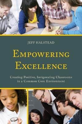 Empowering Excellence: Creating Positive, Invigorating Classrooms in a Common Core Environment - Jeff Halstead - cover