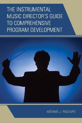 The Instrumental Music Director's Guide to Comprehensive Program Development - Michael J. Pagliaro - cover