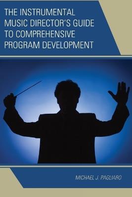 The Instrumental Music Director's Guide to Comprehensive Program Development - Michael J. Pagliaro - cover