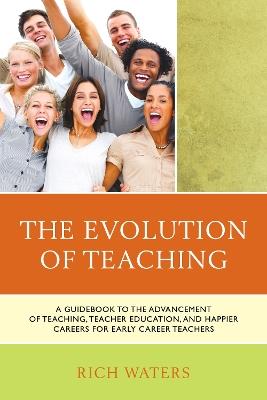 The Evolution of Teaching: A Guidebook to the Advancement of Teaching, Teacher Education, and Happier Careers for Early Career Teachers - Rich Waters - cover