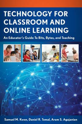 Technology for Classroom and Online Learning: An Educator's Guide to Bits, Bytes, and Teaching - Samuel M. Kwon,Daniel R. Tomal,Aram S. Agajanian - cover