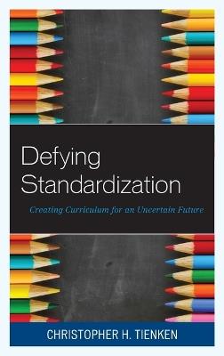 Defying Standardization: Creating Curriculum for an Uncertain Future - Christopher H. Tienken - cover