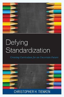Defying Standardization: Creating Curriculum for an Uncertain Future - Christopher H. Tienken - cover