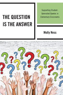 The Question is the Answer: Supporting Student-Generated Queries in Elementary Classrooms - Molly Ness - cover
