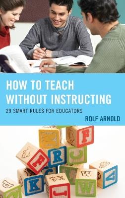 How to Teach without Instructing: 29 Smart Rules for Educators - Rolf Arnold - cover