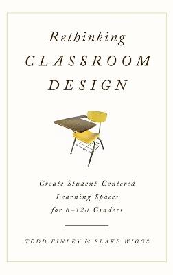 Rethinking Classroom Design: Create Student-Centered Learning Spaces for 6-12th Graders - Todd Finley,Blake Wiggs - cover