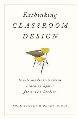 Rethinking Classroom Design: Create Student-Centered Learning Spaces for 6-12th Graders - Todd Finley,Blake Wiggs - cover