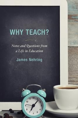 Why Teach?: Notes and Questions from a Life in Education - James Nehring - cover