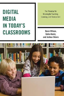 Digital Media in Today's Classrooms: The Potential for Meaningful Teaching, Learning, and Assessment - Dawn Wilson,Katie Alaniz,Joshua Sikora - cover