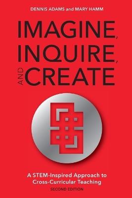 Imagine, Inquire, and Create: A STEM-Inspired Approach to Cross-Curricular Teaching - Dennis Adams,Mary Hamm - cover
