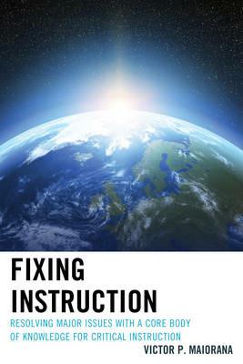 Fixing Instruction: Resolving Major Issues with a Core Body of Knowledge for Critical Instruction - Victor P. Maiorana - cover