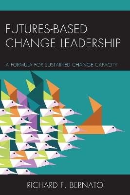 Futures Based Change Leadership: A Formula for Sustained Change Capacity - Richard Bernato - cover