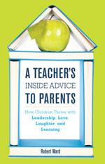 A Teacher's Inside Advice to Parents: How Children Thrive with Leadership, Love, Laughter, and Learning