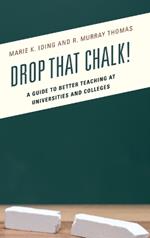 Drop That Chalk!: A Guide to Better Teaching at Universities and Colleges