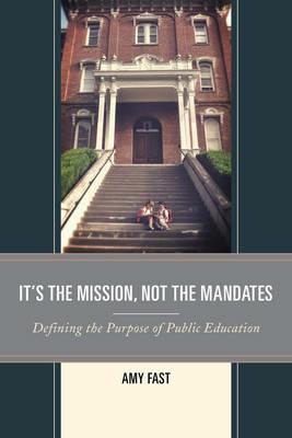 It's the Mission, Not the Mandates: Defining the Purpose of Public Education - Amy Fast - cover