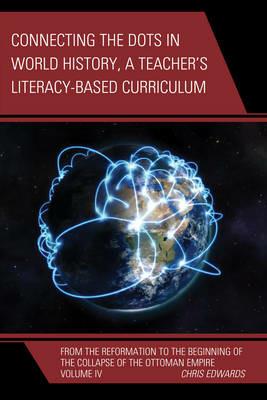 Connecting the Dots in World History, A Teacher's Literacy Based Curriculum: From the Reformation to the Beginning of the Collapse of the Ottoman Empire - Chris Edwards - cover