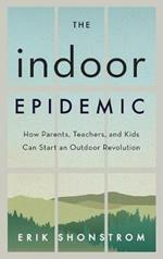 The Indoor Epidemic: How Parents, Teachers, and Kids Can Start an Outdoor Revolution