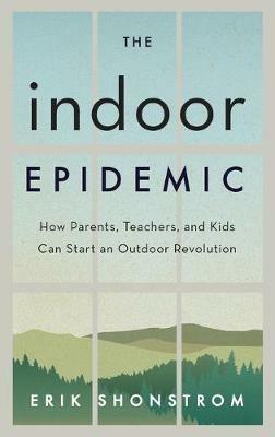 The Indoor Epidemic: How Parents, Teachers, and Kids Can Start an Outdoor Revolution - Erik Shonstrom - cover