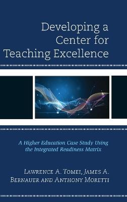 Developing a Center for Teaching Excellence: A Higher Education Case Study Using the Integrated Readiness Matrix - Lawrence A. Tomei,James A. Bernauer,Anthony Moretti - cover