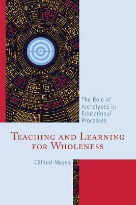 Teaching and Learning for Wholeness: The Role of Archetypes in Educational Processes - Clifford Mayes - cover