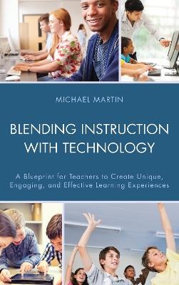 Blending Instruction with Technology: A Blueprint for Teachers to Create Unique, Engaging, and Effective Learning Experiences - Michael Martin - cover