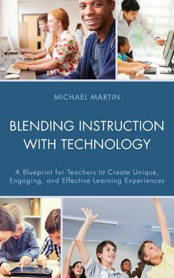 Blending Instruction with Technology: A Blueprint for Teachers to Create Unique, Engaging, and Effective Learning Experiences - Michael Martin - cover