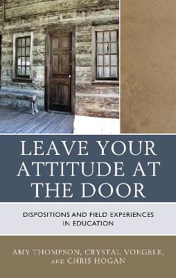 Leave Your Attitude at the Door: Dispositions and Field Experiences in Education - Amy Thompson,Crystal Voegele,Chris Hogan - cover