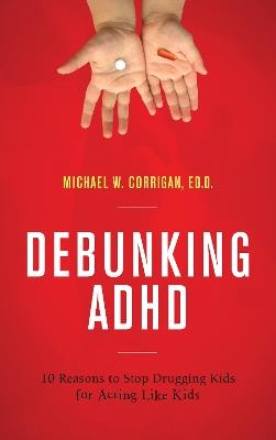 Debunking ADHD: 10 Reasons to Stop Drugging Kids for Acting Like Kids - Michael W. Corrigan - cover