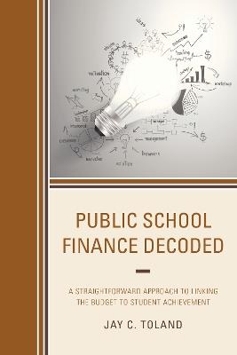 Public School Finance Decoded: A Straightforward Approach to Linking the Budget to Student Achievement - Jay C. Toland - cover