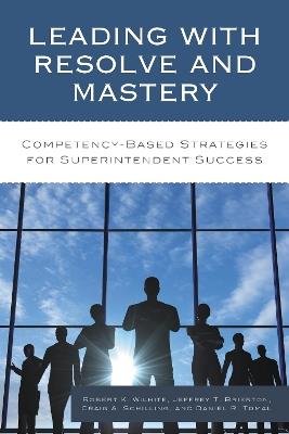 Leading with Resolve and Mastery: Competency-Based Strategies for Superintendent Success - Robert K. Wilhite,Jeffrey Brierton,Craig A. Schilling - cover