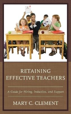Retaining Effective Teachers: A Guide for Hiring, Induction, and Support - Mary C. Clement - cover
