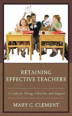 Retaining Effective Teachers: A Guide for Hiring, Induction, and Support - Mary C. Clement - cover