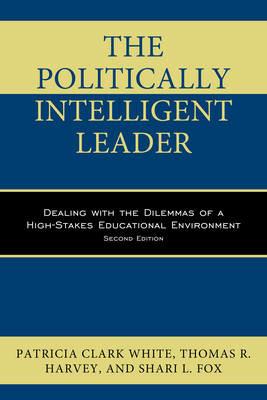 The Politically Intelligent Leader: Dealing with the Dilemmas of a High-Stakes Educational Environment - Patricia Clark White,Thomas R. Harvey,Shari L. Fox - cover
