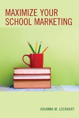 Maximize Your School Marketing - Johanna M. Lockhart - cover