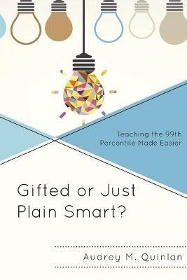 Gifted or Just Plain Smart?: Teaching the 99th Percentile Made Easier - Audrey M. Quinlan - cover