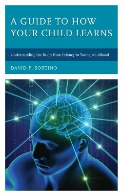 A Guide to How Your Child Learns: Understanding the Brain from Infancy to Young Adulthood - David P. Sortino - cover