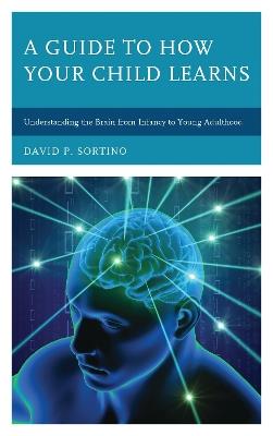 A Guide to How Your Child Learns: Understanding the Brain from Infancy to Young Adulthood - David P. Sortino - cover