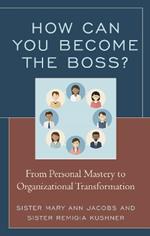 How Can You Become the Boss?: From Personal Mastery to Organizational Transformation