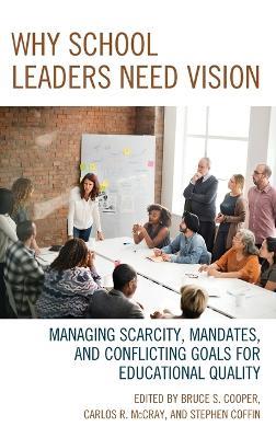 Why School Leaders Need Vision: Managing Scarcity, Mandates, and Conflicting Goals for Educational Quality - Bruce S. Cooper,Carlos R. McCray,Stephen V. Coffin - cover