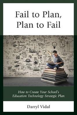 Fail to Plan, Plan to Fail: How to Create Your School’s Education Technology Strategic Plan - Darryl Vidal - cover