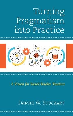 Turning Pragmatism into Practice: A Vision for Social Studies Teachers - Daniel W. Stuckart - cover